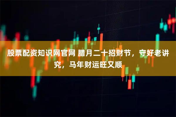 股票配资知识网官网 腊月二十招财节，守好老讲究，马年财运旺又顺