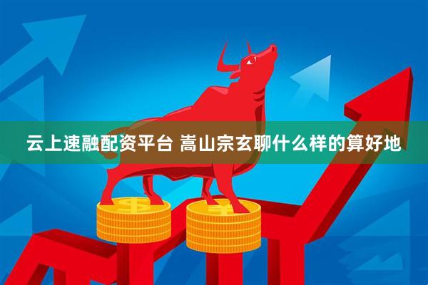 云上速融配资平台 嵩山宗玄聊什么样的算好地