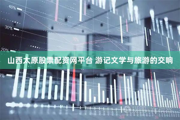 山西太原股票配资网平台 游记文学与旅游的交响