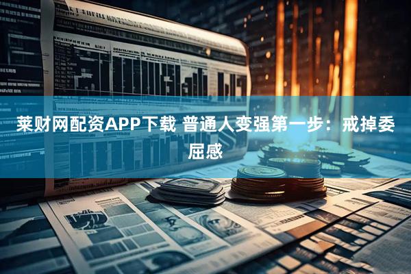 莱财网配资APP下载 普通人变强第一步:戒掉委屈感
