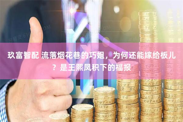 玖富智配 流落烟花巷的巧姐，为何还能嫁给板儿？是王熙凤积下的福报