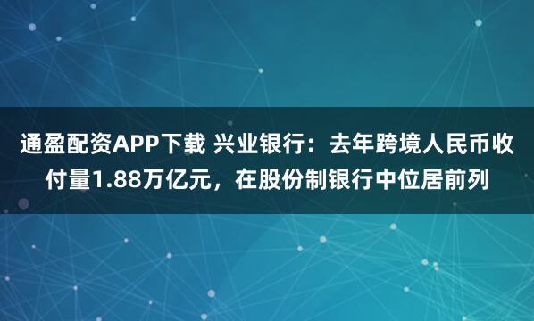 通盈配资APP下载 兴业银行：去年跨境人民币收付量1.88万亿元，在股份制银行中位居前列