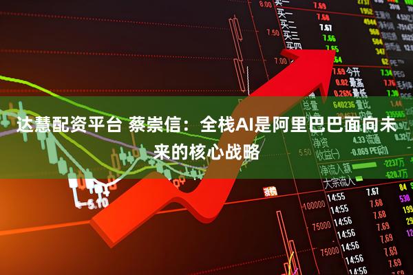 达慧配资平台 蔡崇信:全栈AI是阿里巴巴面向未来的核心战略