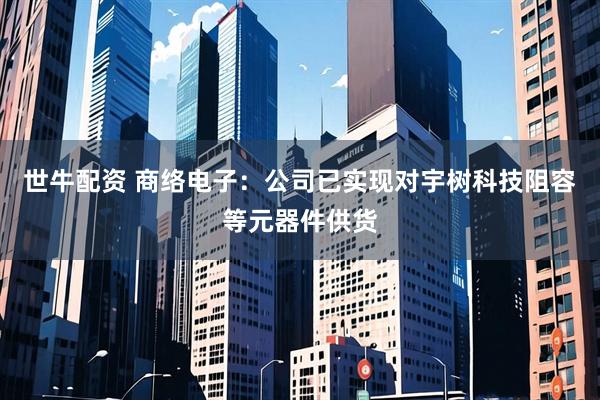世牛配资 商络电子：公司已实现对宇树科技阻容等元器件供货
