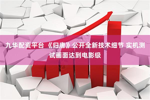 九华配资平台 《归唐》公开全新技术细节 实机测试画面达到电影级