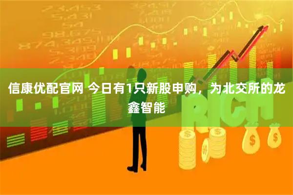 信康优配官网 今日有1只新股申购，为北交所的龙鑫智能