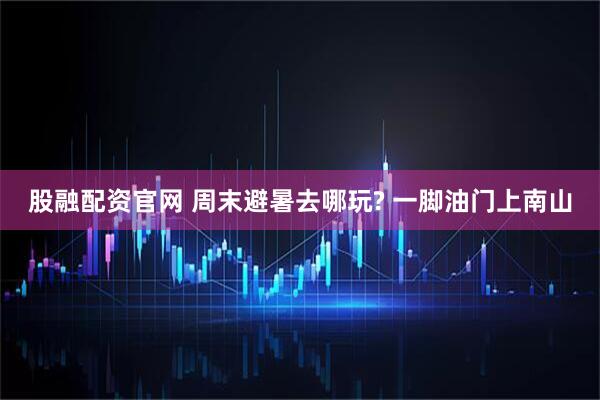 股融配资官网 周末避暑去哪玩? 一脚油门上南山