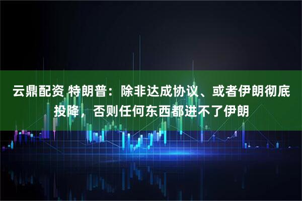 云鼎配资 特朗普：除非达成协议、或者伊朗彻底投降，否则任何东西都进不了伊朗