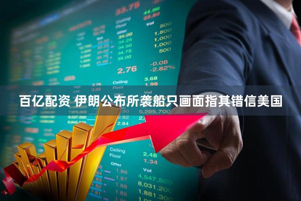 百亿配资 伊朗公布所袭船只画面指其错信美国