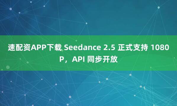 速配资APP下载 Seedance 2.5 正式支持 1080P，API 同步开放